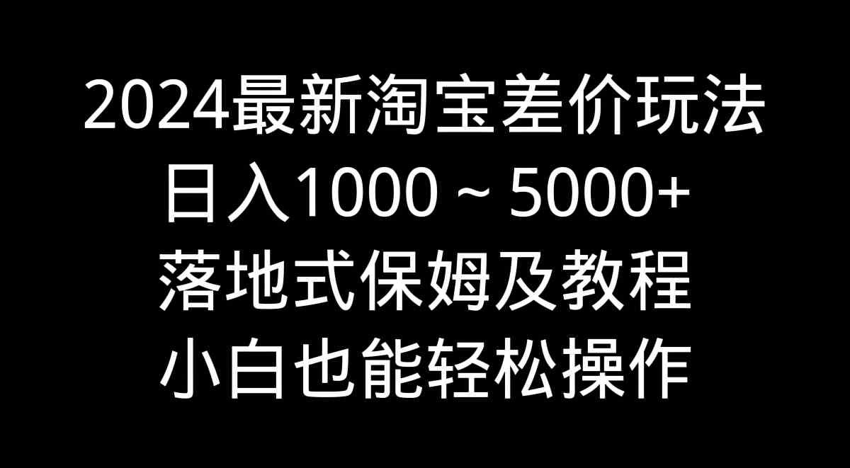 （9055期）2024最新淘宝差价玩法，日入1000～5000+落地式保姆及教程 小白也能轻松操作-保成圈-山云人力,分享创业咨询_最新网络项目资源
