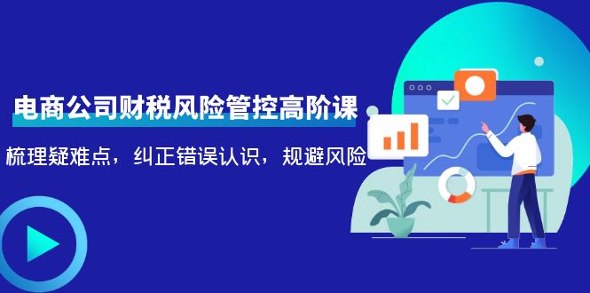 （4052期）电商公司财税风险管控高阶课，梳理疑难点，纠正错误认识，规避风险-保成圈-山云人力,分享创业咨询_最新网络项目资源