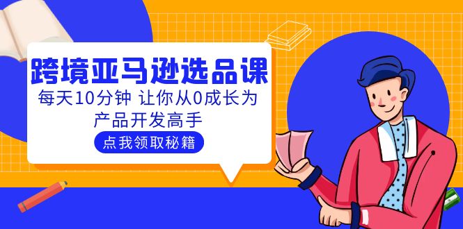 （5776期）聪明人都在学的跨境亚马逊选品课：每天10分钟 让你从0成长为产品开发高手-保成圈-山云人力,分享创业咨询_最新网络项目资源
