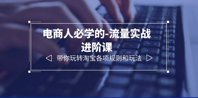 （6330期）电商人必学的-流量实战进阶课：带你玩转淘宝各项规则和玩法（12节课）-保成圈-山云人力,分享创业咨询_最新网络项目资源
