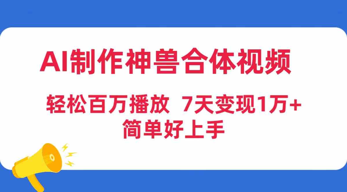 （9600期）AI制作神兽合体视频，轻松百万播放，七天变现1万+，简单好上手-保成圈-山云人力,分享创业咨询_最新网络项目资源