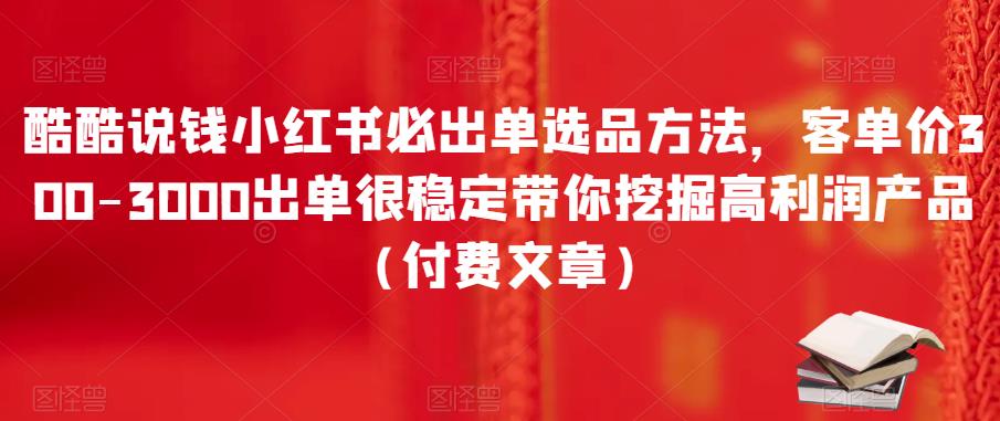 酷酷说钱小红书必出单选品方法，客单价300-3000出单很稳定带你挖掘高利润产品（付费文章）-保成圈-山云人力,分享创业咨询_最新网络项目资源