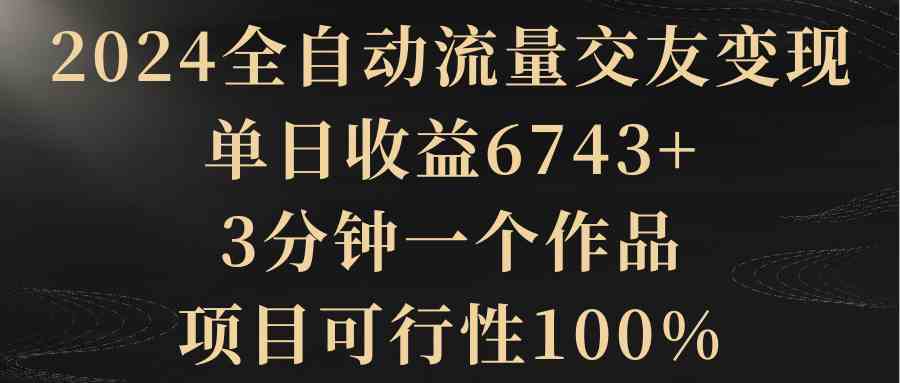 （8880期）2024全自动流量交友变现，单日收益6743+，3分钟一个作品，项目可行性100%-保成圈-山云人力,分享创业咨询_最新网络项目资源