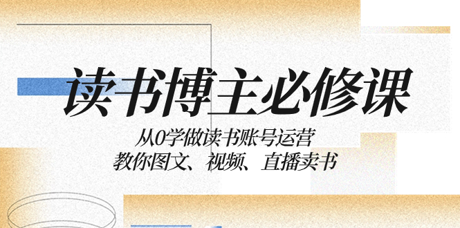 （8255期）读书 博主 必修课：从0学做读书账号运营：教你图文、视频、直播卖书-保成圈-山云人力,分享创业咨询_最新网络项目资源
