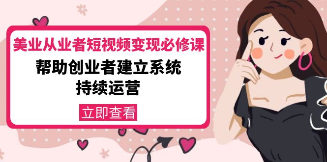 （4055期）美业从业者短视频变现必修课：帮助创业者建立系统持续运营-价值3990元-保成圈-山云人力,分享创业咨询_最新网络项目资源