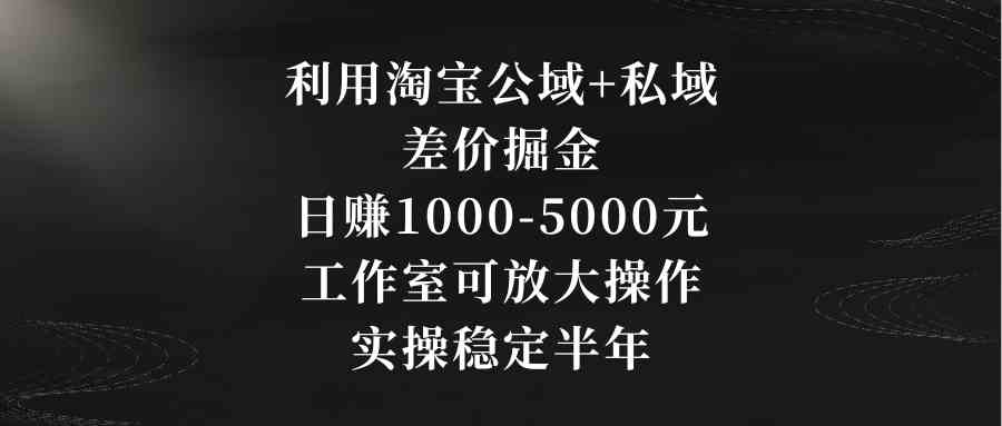 （8952期）利用淘宝公域+私域差价掘金，日赚1000-5000元，工作室可放大操作，实操…-保成圈-山云人力,分享创业咨询_最新网络项目资源