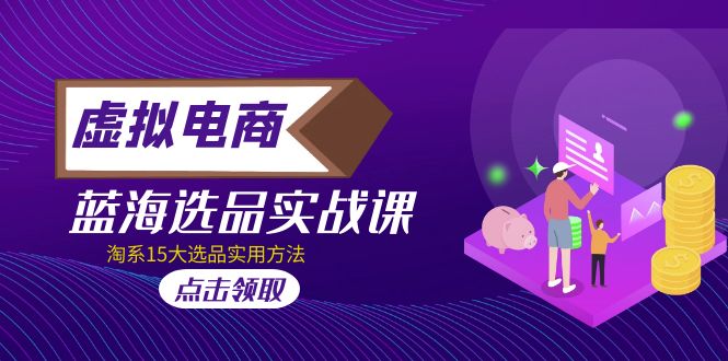 （5068期）虚拟电商 · 蓝海选品实战课，淘系15大选品实用方法！-保成圈-山云人力,分享创业咨询_最新网络项目资源