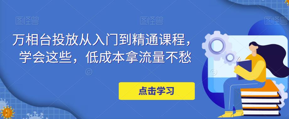 （4920期）万相台投放·新手到精通课程，学会这些，低成本拿流量不愁！-保成圈-山云人力,分享创业咨询_最新网络项目资源