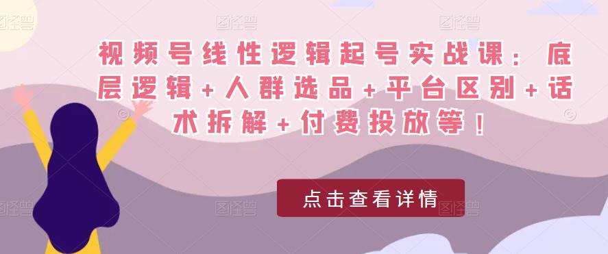 视频号线性逻辑起号实战课：底层逻辑+人群选品+平台区别+话术拆解+付费投放等！-保成圈-山云人力,分享创业咨询_最新网络项目资源