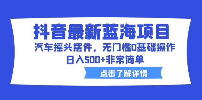 （6490期）抖音最新蓝海项目，汽车摇头摆件，无门槛0基础操作，日入500+非常简单-保成圈-山云人力,分享创业咨询_最新网络项目资源