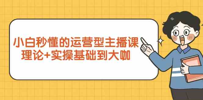 （9473期）小白秒懂的运营型主播课，理论+实操基础到大咖（7节视频课）-保成圈-山云人力,分享创业咨询_最新网络项目资源