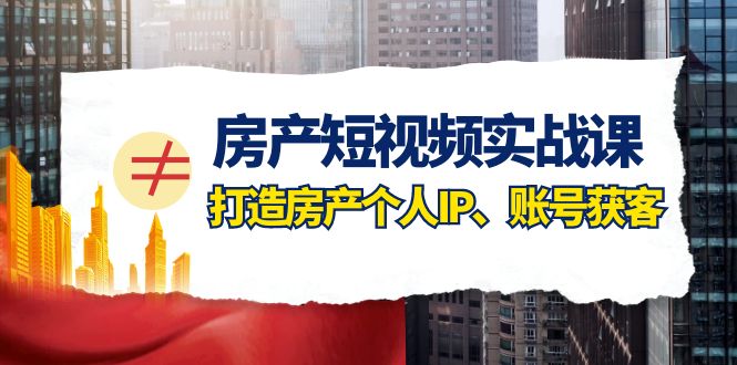 （7963期）房产-短视频实战课，打造房产个人IP、账号获客（41节课）-保成圈-山云人力,分享创业咨询_最新网络项目资源