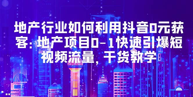 （5549期）地产行业如何利用抖音0元获客：地产项目0-1快速引爆短视频流量，干货教学-保成圈-山云人力,分享创业咨询_最新网络项目资源