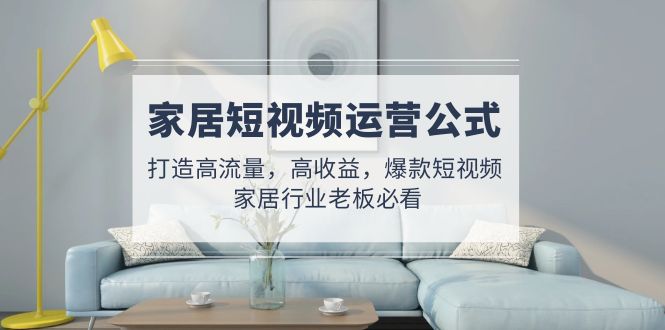 （4948期）家居短视频运营公式：打造高流量，高收益，爆款短视频  家居行业老板必看-保成圈-山云人力,分享创业咨询_最新网络项目资源