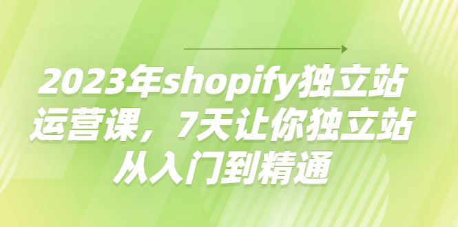 （4230期）2023年shopify独立站运营课，7天让你独立站从入门到精通-保成圈-山云人力,分享创业咨询_最新网络项目资源