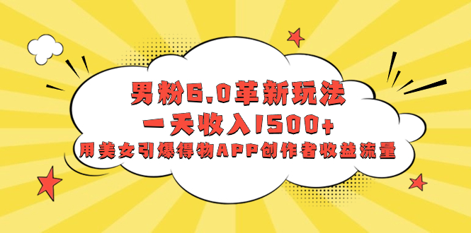 （8457期）男粉6.0革新玩法，一天收入1500+，用美女引爆得物APP创作者收益流量-保成圈-山云人力,分享创业咨询_最新网络项目资源