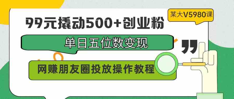 （9534期）99元撬动500+创业粉，单日五位数变现，网赚朋友圈投放操作教程价值5980！-保成圈-山云人力,分享创业咨询_最新网络项目资源