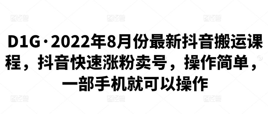 D1G·2022年8月份最新抖音搬运课程，抖音快速涨粉卖号，操作简单，一部手机就可以操作-保成圈-山云人力,分享创业咨询_最新网络项目资源