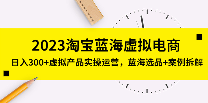（5164期）2023淘宝蓝海虚拟电商，日入300+虚拟产品实操运营，蓝海选品+案例拆解-保成圈-山云人力,分享创业咨询_最新网络项目资源