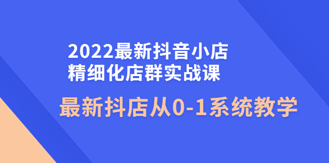 （4153期）2022最新抖音小店精细化店群实战课，最新抖店从0-1系统教学-保成圈-山云人力,分享创业咨询_最新网络项目资源
