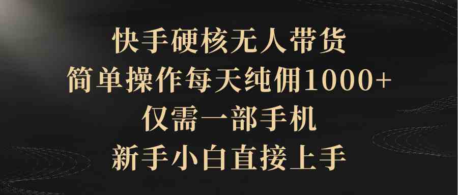 （9861期）快手硬核无人带货，简单操作每天纯佣1000+,仅需一部手机，新手小白直接上手-保成圈-山云人力,分享创业咨询_最新网络项目资源