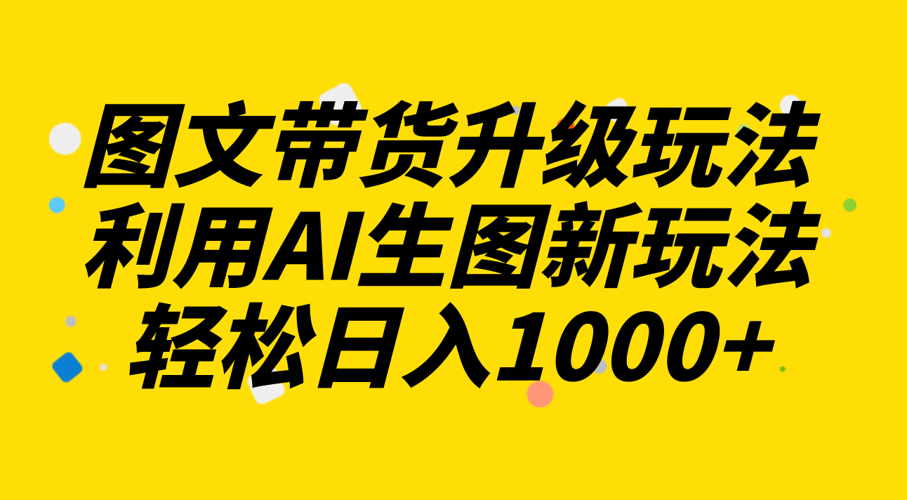 （8041期）图文带货升级玩法2.0分享，利用AI生图新玩法，每天半小时轻松日入1000+-保成圈-山云人力,分享创业咨询_最新网络项目资源