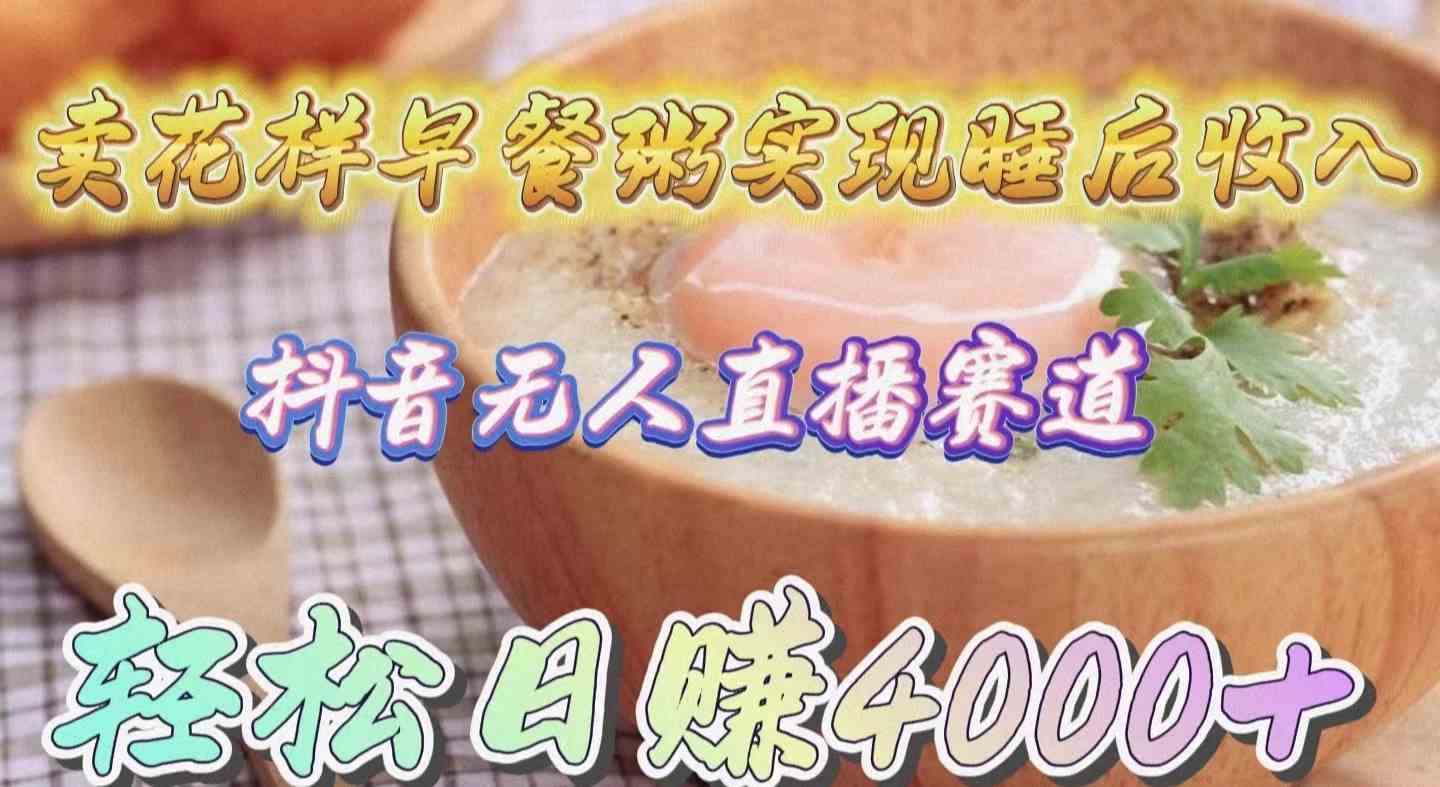 （9822期）卖花样早餐粥实现睡后收入！抖音无人直播新赛道，轻松日赚4000+-保成圈-山云人力,分享创业咨询_最新网络项目资源