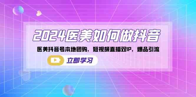 （8919期）2024医美如何做抖音，医美抖音号本地团购，短视频直播双IP，爆品引流-保成圈-山云人力,分享创业咨询_最新网络项目资源
