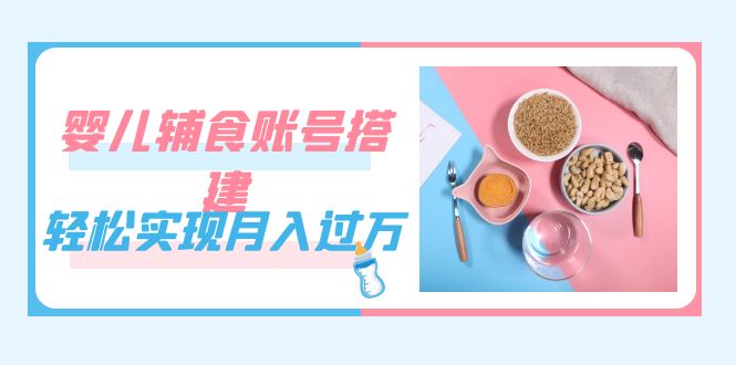 （7385期）紧跟时代发展，婴儿辅食账号搭建，轻松实现月入过万（教程+素材）-保成圈-山云人力,分享创业咨询_最新网络项目资源