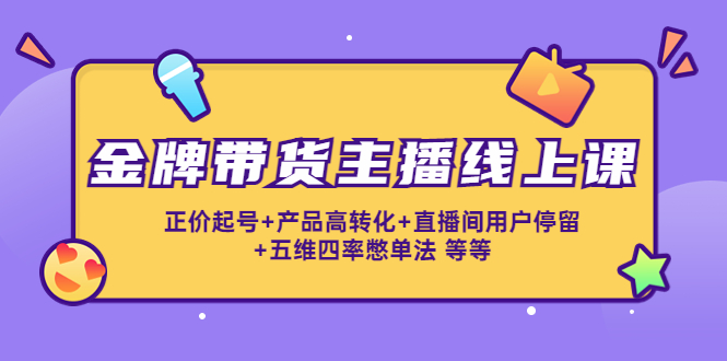 （4257期）金牌带货主播线上课：正价起号+产品高转化+直播间用户停留+五维四率憋单法-保成圈-山云人力,分享创业咨询_最新网络项目资源