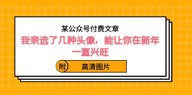 （8643期）某公众号付费文章：我亲选了几种头像，能让你在新年一直兴旺（附高清图片）-保成圈-山云人力,分享创业咨询_最新网络项目资源