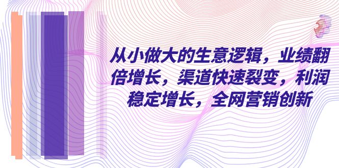 （8044期）从小 做大的生意逻辑，业绩翻倍增长，渠道快速裂变，利润稳定增长，全网…-保成圈-山云人力,分享创业咨询_最新网络项目资源