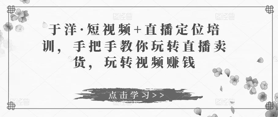 于洋·短视频+直播定位培训，手把手教你玩转直播卖货，玩转视频赚钱-保成圈-山云人力,分享创业咨询_最新网络项目资源