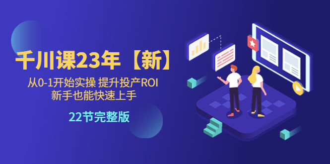 （5901期）千川课23年【新】从0-1开始实操 提升投产ROI 新手也能快速上手 22节完整版-保成圈-山云人力,分享创业咨询_最新网络项目资源