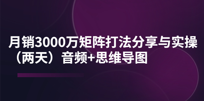 （3748期）某线下培训：月销3000万矩阵打法分享与实操（两天）音频+思维导图-保成圈-山云人力,分享创业咨询_最新网络项目资源