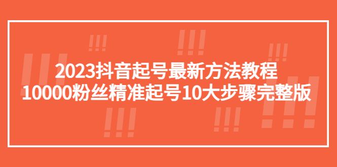 （5459期）2023抖音起号最新方法教程：10000粉丝精准起号10大步骤完整版-保成圈-山云人力,分享创业咨询_最新网络项目资源