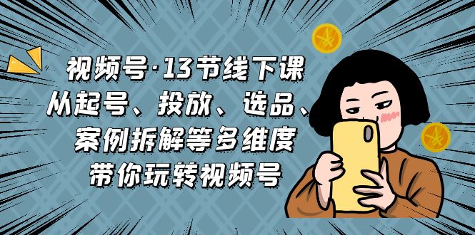 （6967期）视频号·13节线下课，从起号、投放、选品、案例拆解等多维度带你玩转视频号-保成圈-山云人力,分享创业咨询_最新网络项目资源