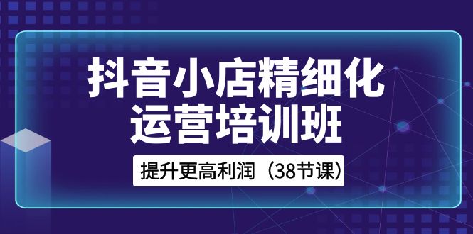 （8391期）抖音小店-精细化运营培训班，提升更高利润（38节课）-保成圈-山云人力,分享创业咨询_最新网络项目资源