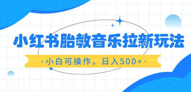 小红书胎教音乐拉新玩法，小白可操作，日入500+（资料已打包）【揭秘】-保成圈-山云人力,分享创业咨询_最新网络项目资源