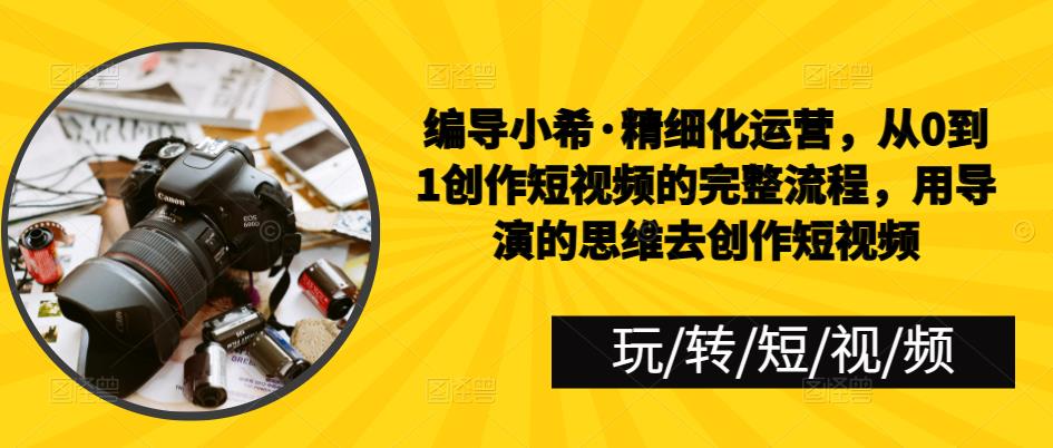 编导小希·精细化运营，从0到1创作短视频的完整流程，用导演的思维去创作短视频-保成圈-山云人力,分享创业咨询_最新网络项目资源