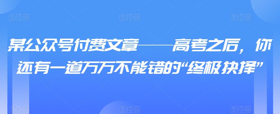 某公众号付费文章——高考之后，你还有一道万万不能错的“终极抉择”-保成圈-山云人力,分享创业咨询_最新网络项目资源