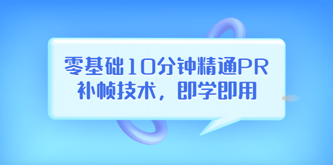 （3540期）零基础10分钟精通PR补帧技术，即学即用  编辑视频上传至抖音，高概率上热门-保成圈-山云人力,分享创业咨询_最新网络项目资源