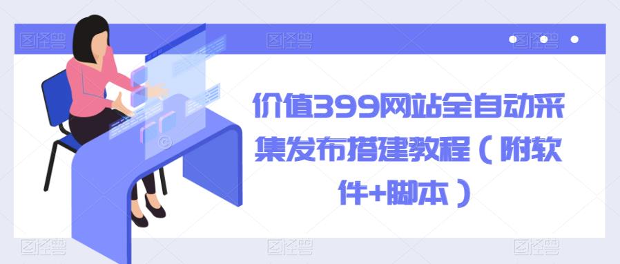 价值399网站全自动采集发布搭建教程（附软件+脚本）【揭秘】-保成圈-山云人力,分享创业咨询_最新网络项目资源