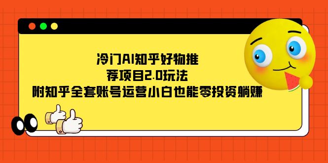 （7498期）冷门AI知乎好物推荐项目2.0玩法，附知乎全套账号运营，小白也能零投资躺赚-保成圈-山云人力,分享创业咨询_最新网络项目资源