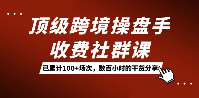 （7469期）顶级跨境操盘手收费社群课：已累计100+场次，数百小时的干货分享！-保成圈-山云人力,分享创业咨询_最新网络项目资源