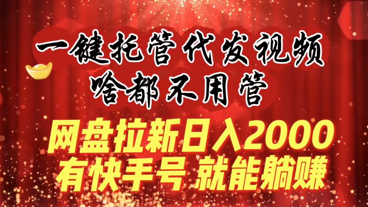（8718期）一键托管代发视频，啥都不用管，网盘拉新日入2000+，有快手号就能躺赚-保成圈-山云人力,分享创业咨询_最新网络项目资源