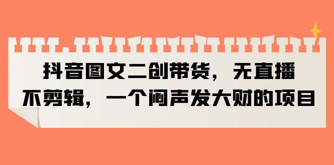 （6274期）抖音图文二创带货，无直播，不剪辑，一个闷声发大财的项目-保成圈-山云人力,分享创业咨询_最新网络项目资源