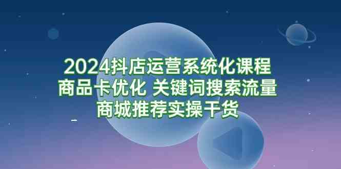（9438期）2024抖店运营系统化课程：商品卡优化 关键词搜索流量商城推荐实操干货-保成圈-山云人力,分享创业咨询_最新网络项目资源