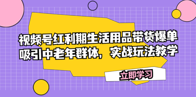 （7584期）视频号红利期生活用品带货爆单，吸引中老年群体，实战玩法教学-保成圈-山云人力,分享创业咨询_最新网络项目资源