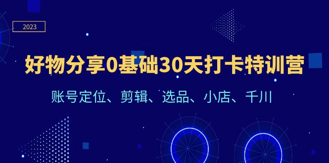 （6419期）好物分享0基础30天打卡特训营：账号定位、剪辑、选品、小店、千川-保成圈-山云人力,分享创业咨询_最新网络项目资源